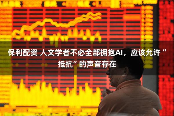 保利配资 人文学者不必全部拥抱AI，应该允许“抵抗”的声音存在