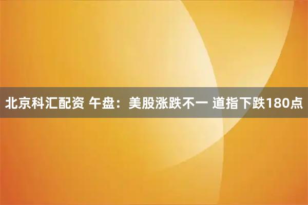 北京科汇配资 午盘：美股涨跌不一 道指下跌180点