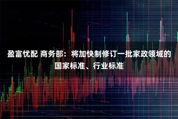 盈富忧配 商务部：将加快制修订一批家政领域的国家标准、行业标准
