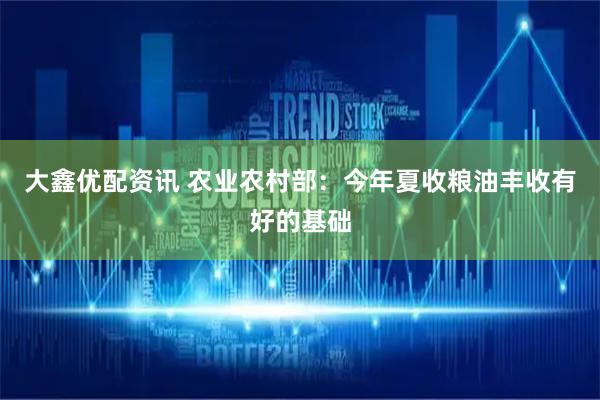 大鑫优配资讯 农业农村部：今年夏收粮油丰收有好的基础