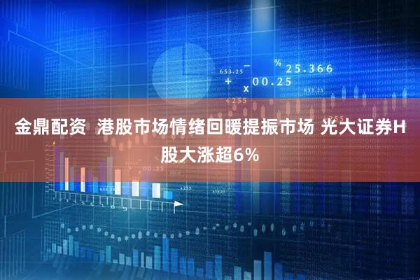 金鼎配资  港股市场情绪回暖提振市场 光大证券H股大涨超6%