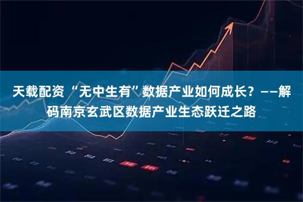 天载配资 “无中生有”数据产业如何成长？——解码南京玄武区数据产业生态跃迁之路