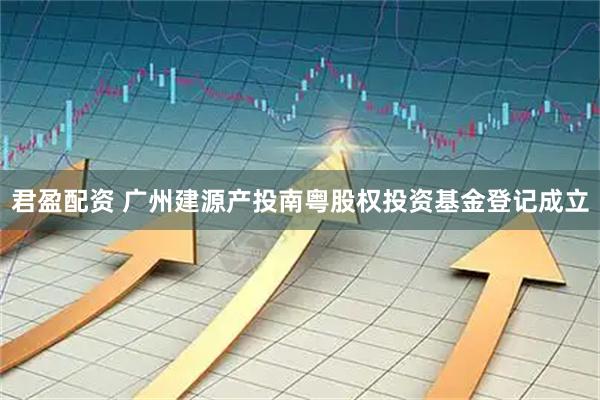 君盈配资 广州建源产投南粤股权投资基金登记成立
