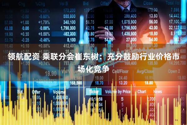 领航配资 乘联分会崔东树：充分鼓励行业价格市场化竞争