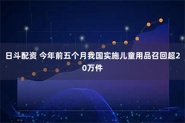 日斗配资 今年前五个月我国实施儿童用品召回超20万件