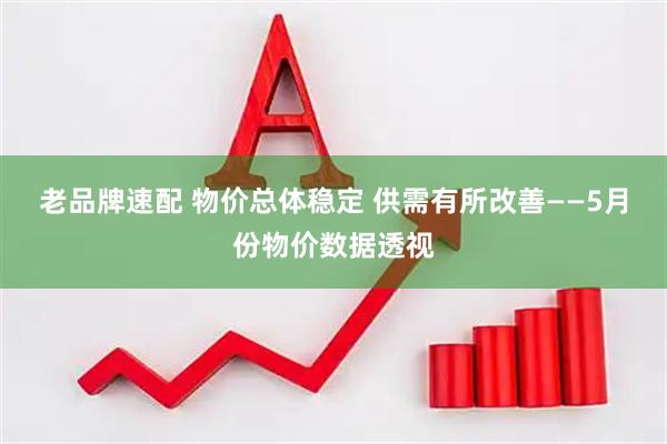 老品牌速配 物价总体稳定 供需有所改善——5月份物价数据透视
