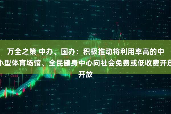 万全之策 中办、国办：积极推动将利用率高的中小型体育场馆、全民健身中心向社会免费或低收费开放