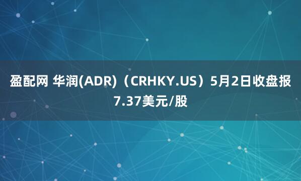 盈配网 华润(ADR)（CRHKY.US）5月2日收盘报7.37美元/股