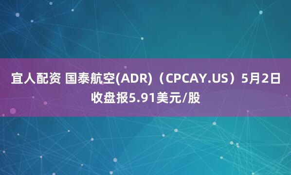 宜人配资 国泰航空(ADR)（CPCAY.US）5月2日收盘报5.91美元/股