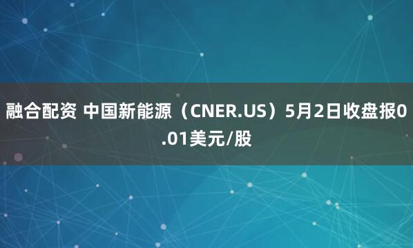 融合配资 中国新能源（CNER.US）5月2日收盘报0.01美元/股