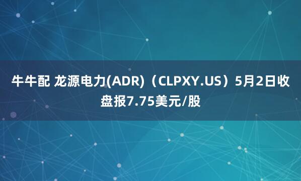 牛牛配 龙源电力(ADR)（CLPXY.US）5月2日收盘报7.75美元/股
