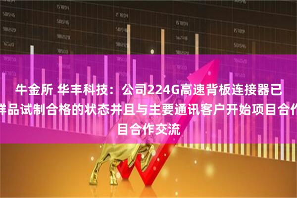 牛金所 华丰科技：公司224G高速背板连接器已达到样品试制合格的状态并且与主要通讯客户开始项目合作交流