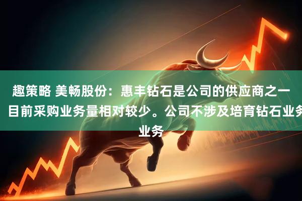 趣策略 美畅股份：惠丰钻石是公司的供应商之一，目前采购业务量相对较少。公司不涉及培育钻石业务
