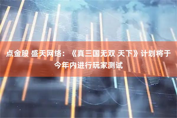 点金股 盛天网络：《真三国无双 天下》计划将于今年内进行玩家测试