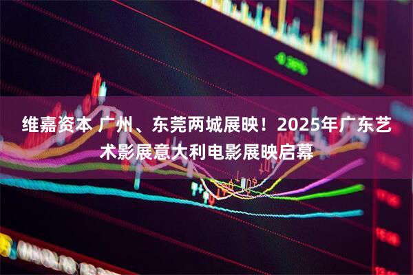 维嘉资本 广州、东莞两城展映！2025年广东艺术影展意大利电影展映启幕