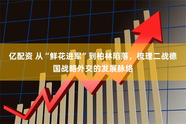 亿配资 从“鲜花进军”到柏林陷落，梳理二战德国战略外交的发展脉络