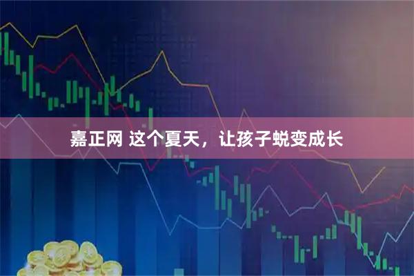 嘉正网 这个夏天，让孩子蜕变成长