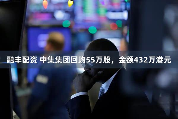 融丰配资 中集集团回购55万股，金额432万港元