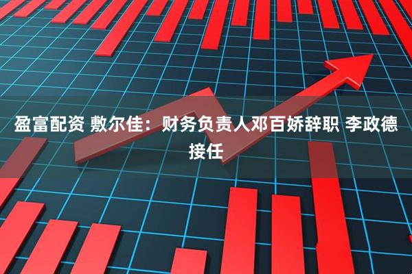 盈富配资 敷尔佳：财务负责人邓百娇辞职 李政德接任