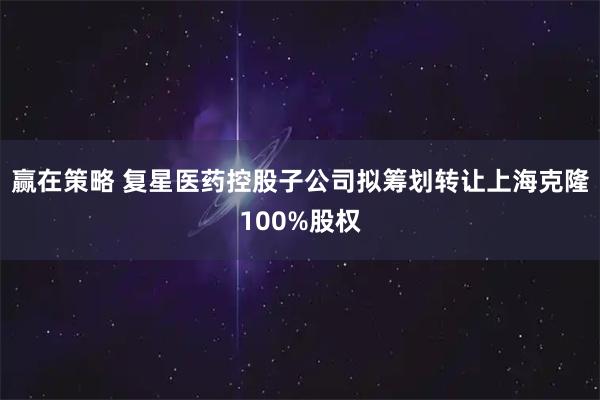 赢在策略 复星医药控股子公司拟筹划转让上海克隆100%股权