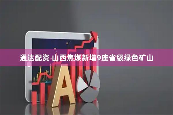 通达配资 山西焦煤新增9座省级绿色矿山