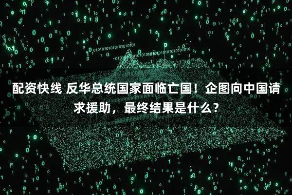 配资快线 反华总统国家面临亡国！企图向中国请求援助，最终结果是什么？