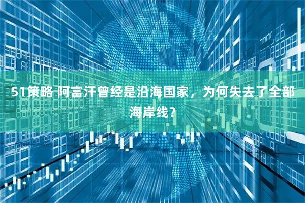 51策略 阿富汗曾经是沿海国家，为何失去了全部海岸线？