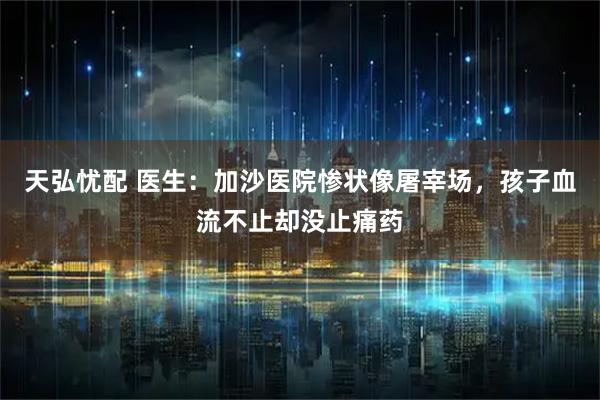 天弘忧配 医生：加沙医院惨状像屠宰场，孩子血流不止却没止痛药