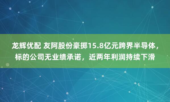 龙辉优配 友阿股份豪掷15.8亿元跨界半导体,标的公司无业绩承诺,近两年利润持续下滑
