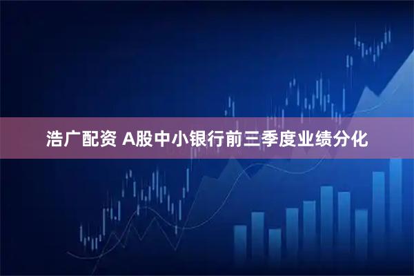 浩广配资 A股中小银行前三季度业绩分化