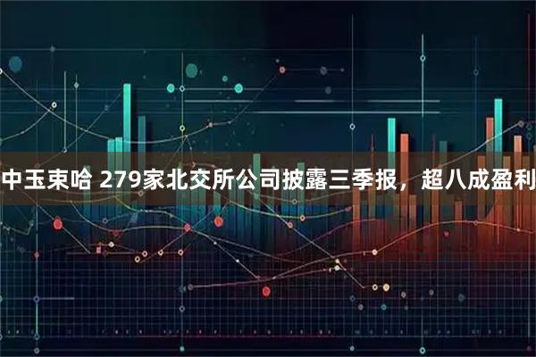 中玉束哈 279家北交所公司披露三季报,超八成盈利