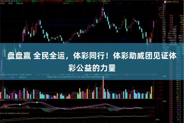 盘盘赢 全民全运，体彩同行！体彩助威团见证体彩公益的力量