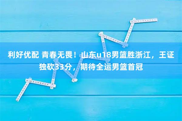 利好优配 青春无畏!山东u18男篮胜浙江,王证独砍33分,期待全运男篮首冠