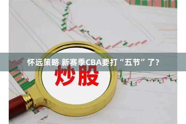 怀远策略 新赛季CBA要打“五节”了?