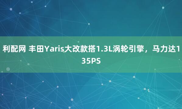 利配网 丰田Yaris大改款搭1.3L涡轮引擎，马力达135PS