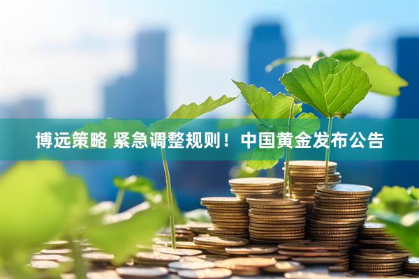 博远策略 紧急调整规则！中国黄金发布公告