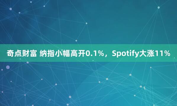 奇点财富 纳指小幅高开0.1%，Spotify大涨11%