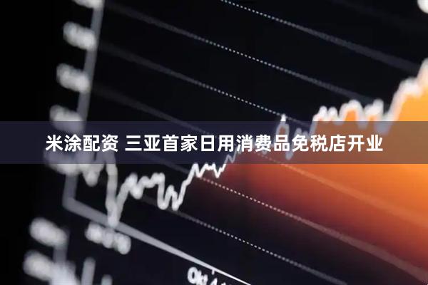 米涂配资 三亚首家日用消费品免税店开业