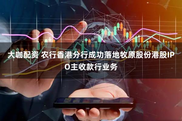大咖配资 农行香港分行成功落地牧原股份港股IPO主收款行业务