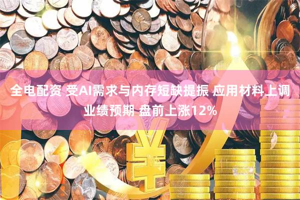 全电配资 受AI需求与内存短缺提振 应用材料上调业绩预期 盘前上涨12%