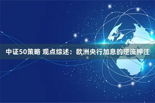 中证50策略 观点综述：欧洲央行加息的逆流押注
