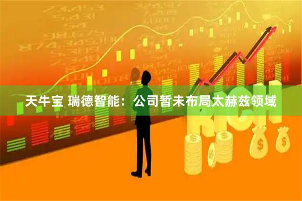天牛宝 瑞德智能：公司暂未布局太赫兹领域