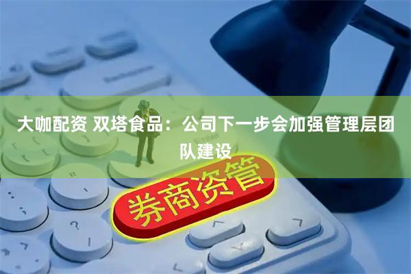 大咖配资 双塔食品：公司下一步会加强管理层团队建设