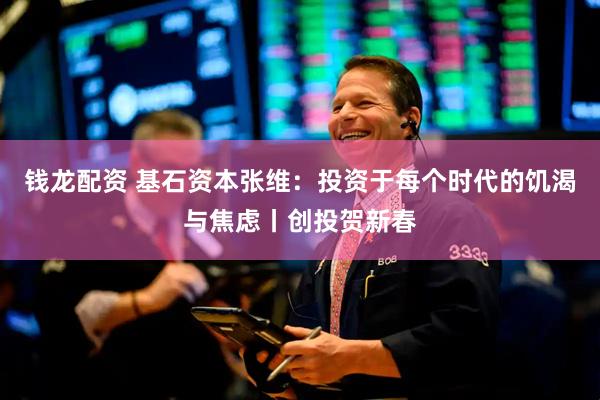 钱龙配资 基石资本张维：投资于每个时代的饥渴与焦虑丨创投贺新春