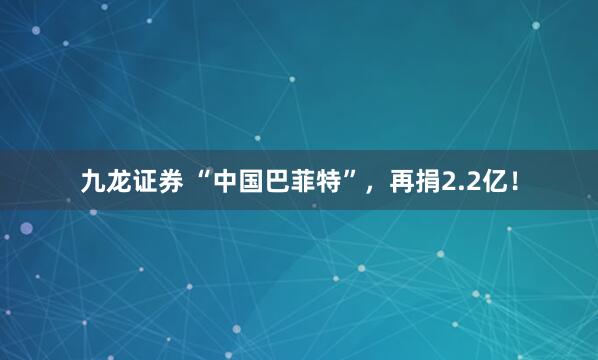 九龙证券 “中国巴菲特”，再捐2.2亿！
