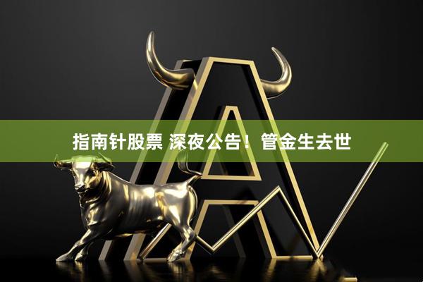 指南针股票 深夜公告！管金生去世