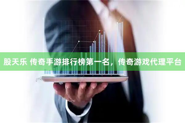 股天乐 传奇手游排行榜第一名，传奇游戏代理平台