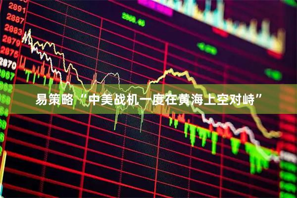 易策略 “中美战机一度在黄海上空对峙”