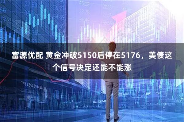 富源优配 黄金冲破5150后停在5176，美债这个信号决定还能不能涨