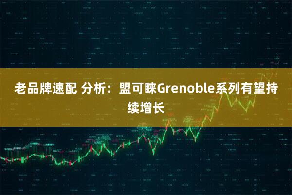 老品牌速配 分析：盟可睐Grenoble系列有望持续增长
